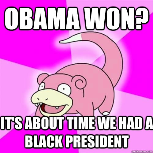 obama won? It's about time we had a black president  Slow Poke