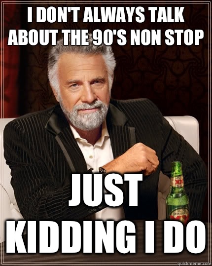I don't always talk about the 90's non stop Just kidding I do  The Most Interesting Man In The World