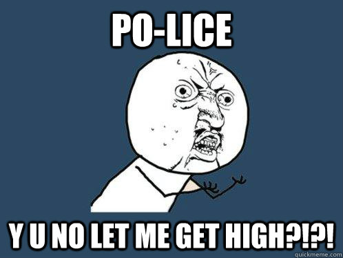 Po-lice y u no let me get high?!?!  Y U No
