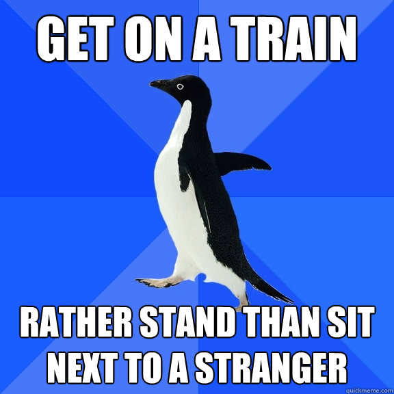 Get on a train Rather stand than sit next to a stranger  Socially Awkward Penguin