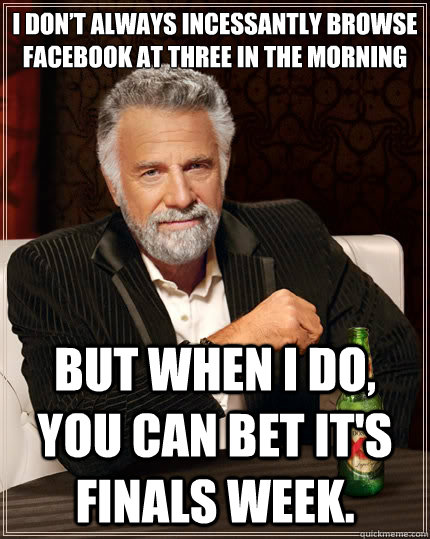 I don’t always incessantly browse Facebook at three in the morning  But when I do, you can bet it's finals week.  The Most Interesting Man In The World