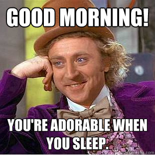 Good morning! You're adorable when you sleep.  Creepy Wonka