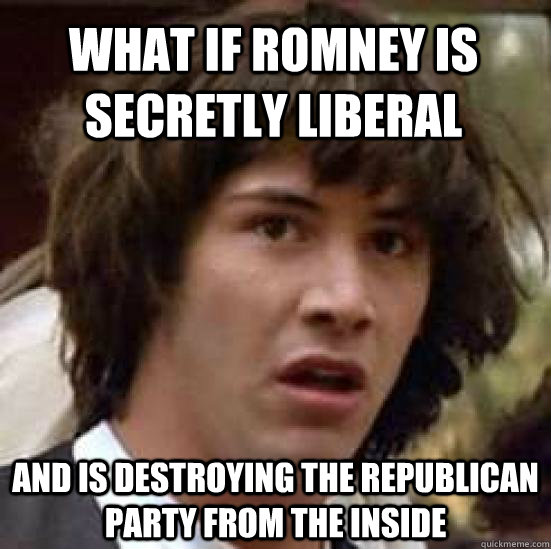 What if Romney is secretly liberal And is destroying the republican party from the inside - What if Romney is secretly liberal And is destroying the republican party from the inside  conspiracy keanu