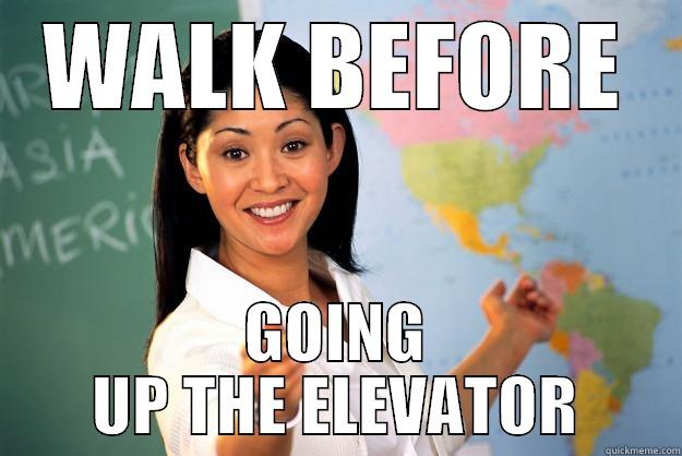 WALK BEFORE GOING UP THE ELEVATOR Unhelpful High School Teacher
