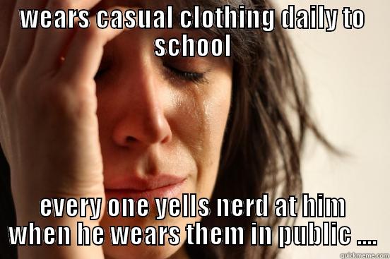 WEARS CASUAL CLOTHING DAILY TO SCHOOL EVERY ONE YELLS NERD AT HIM WHEN HE WEARS THEM IN PUBLIC .... First World Problems