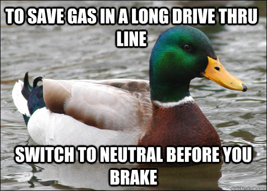 to save gas in a long drive thru line switch to neutral before you brake  Actual Advice Mallard