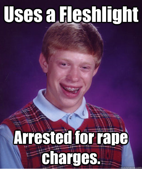 Uses a Fleshlight Arrested for rape charges.  Bad Luck Brian