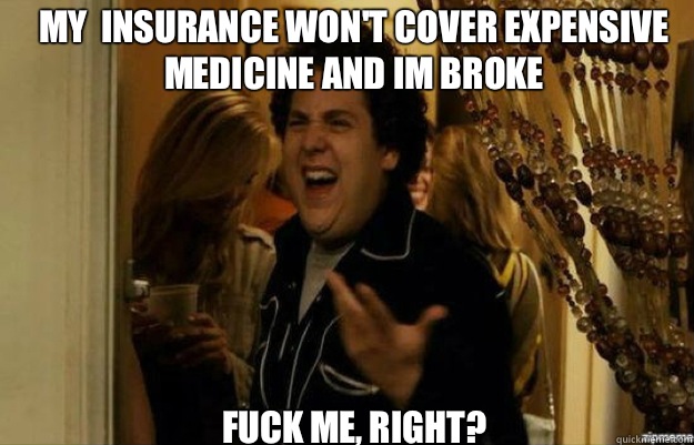 My  insurance won't cover expensive medicine and Im broke FUCK ME, RIGHT?  fuck me right