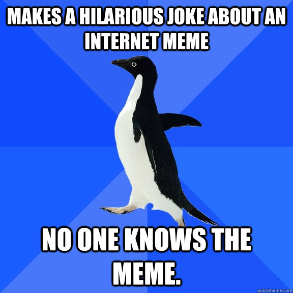 Makes a hilarious joke about an internet meme No one knows the meme.  Socially Awkward Penguin