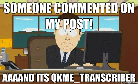SOMEONE COMMENTED ON MY POST! AAAAND ITS QKME_TRANSCRIBER  aaaand its gone