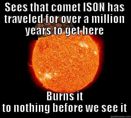 SEES THAT COMET ISON HAS TRAVELED FOR OVER A MILLION YEARS TO GET HERE BURNS IT TO NOTHING BEFORE WE SEE IT Scumbag Sun