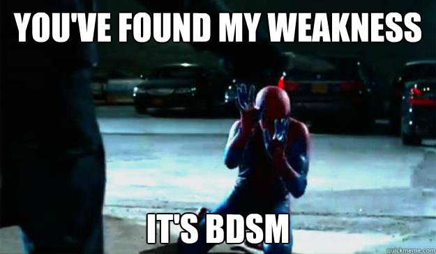 YOU'VE FOUND MY WEAKNESS IT'S BDSM  BDSM