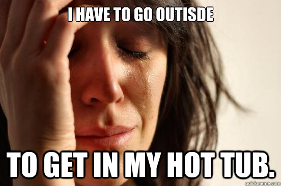 I have to go outisde To get in my hot tub.  First World Problems