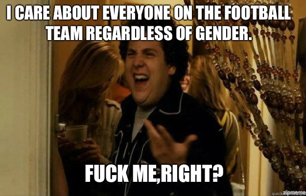 I care about everyone on the football team regardless of gender.  Fuck me,right?  fuck me right