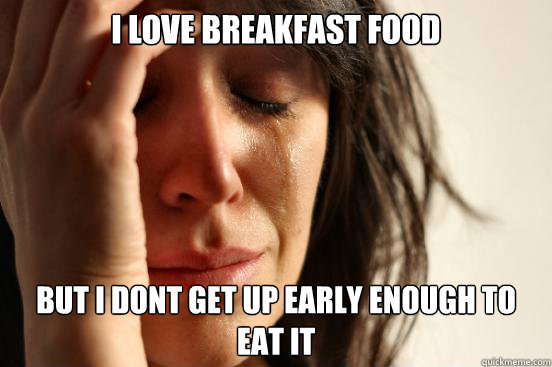 I love breakfast food but i dont get up early enough to eat it  First World Problems