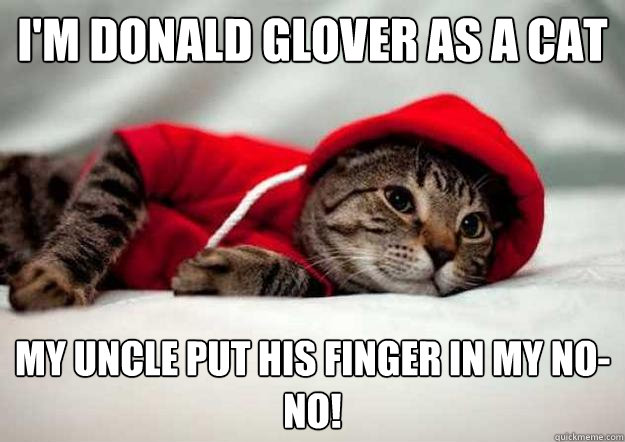 I'm Donald Glover as a CAT My uncle put his finger in my no-no!  
