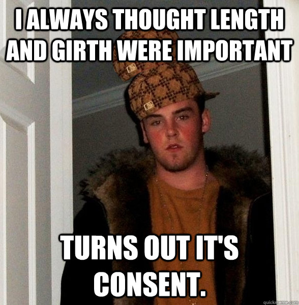 I always thought length and girth were important Turns out it's consent.  Double Scumbag Steve