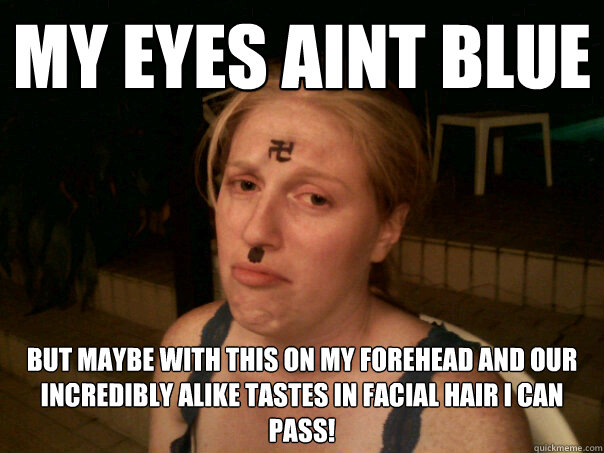 my eyes aint blue  but maybe with this on my forehead and our incredibly alike tastes in facial hair i can pass!  Sad Hitler Girl