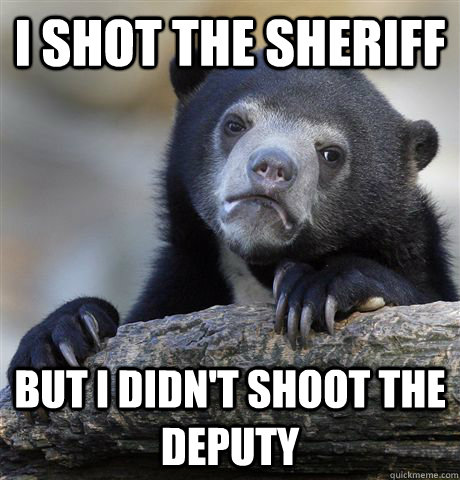 I shot the sheriff but i didn't shoot the deputy  Confession Bear