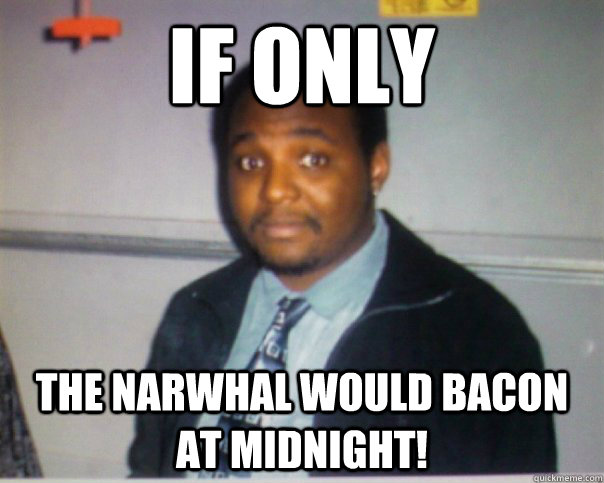 If only the narwhal would bacon at midnight! - If only the narwhal would bacon at midnight!  If Only Guy