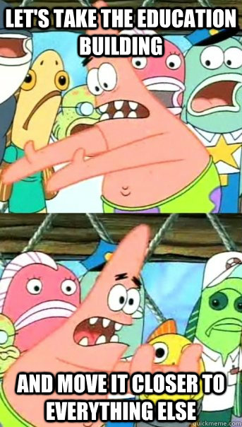 Let's take the Education Building And move it closer to everything else  Push it somewhere else Patrick