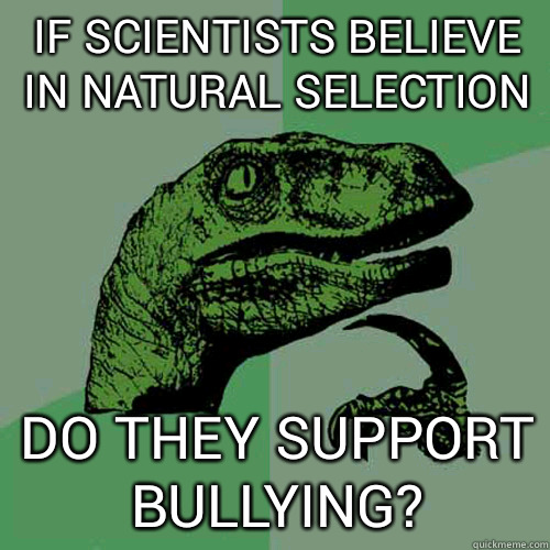 If scientists believe in natural selection do they support bullying? - If scientists believe in natural selection do they support bullying?  Philosoraptor
