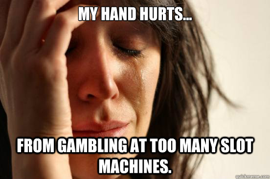 My hand hurts... from gambling at too many slot machines.  First World Problems