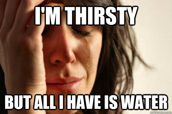 I'm thirsty but all I have is water  First World Problems