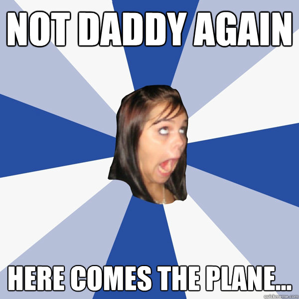 not daddy again here comes the plane...   Annoying Facebook Girl