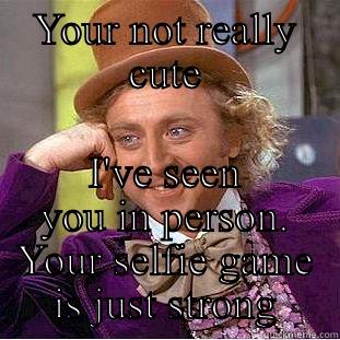 YOUR NOT REALLY CUTE I'VE SEEN YOU IN PERSON. YOUR SELFIE GAME IS JUST STRONG Condescending Wonka