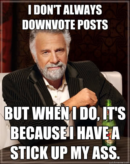 i don't always downvote posts but when i do, it's because i have a stick up my ass.  The Most Interesting Man In The World
