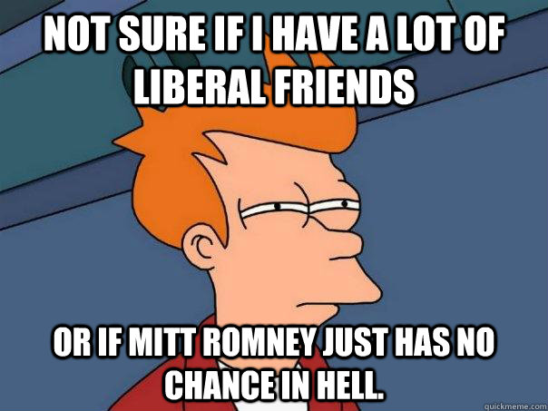 Not sure if I have a lot of liberal friends Or if Mitt Romney just has no chance in Hell. - Not sure if I have a lot of liberal friends Or if Mitt Romney just has no chance in Hell.  Futurama Fry
