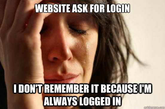 Website ask for login I don't remember it because I'm always logged in  First World Problems