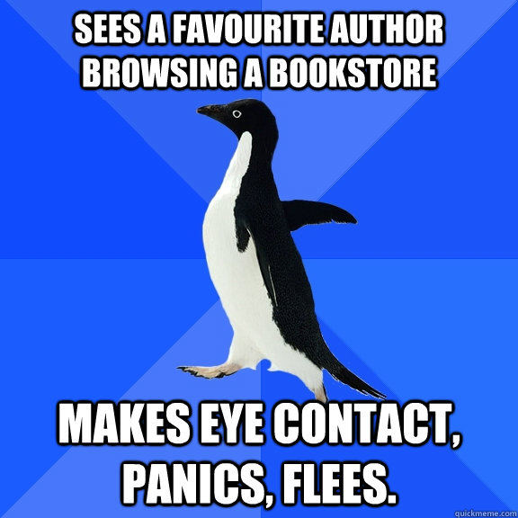 Sees a favourite author browsing a bookstore makes eye contact, panics, flees.  Socially Awkward Penguin