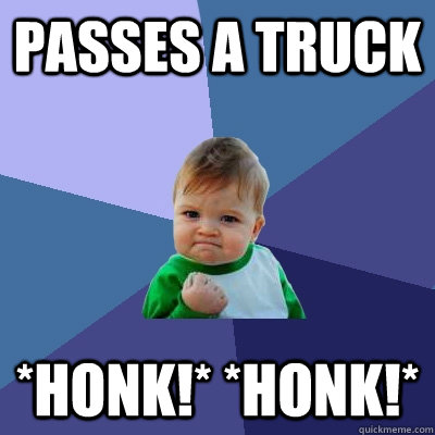 Passes a truck  *Honk!* *Honk!*  Success Kid