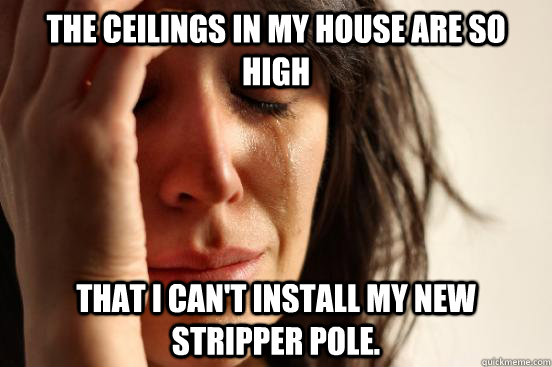 The ceilings in my house are so high that I can't install my new stripper pole.  First World Problems