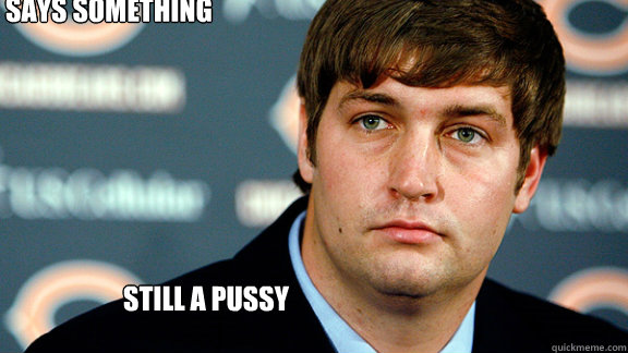 STILL A PUSSY SAYS SOMETHING TOUGH  Jay Cutler