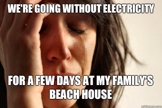 We're going without electricity
 For a few days at my family's beach house   First World Problems