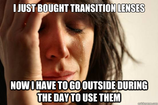 I just bought transition lenses Now I have to go outside during the day to use them  First World Problems