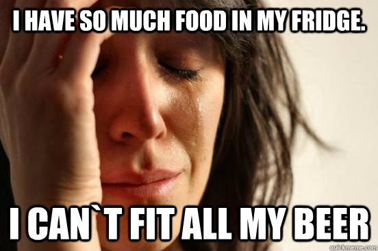 I have so much food in my fridge. I can`t fit all my beer  First World Problems