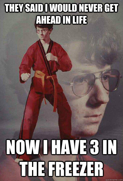 They said I would never get ahead in life Now I have 3 in the freezer - They said I would never get ahead in life Now I have 3 in the freezer  Karate Kyle