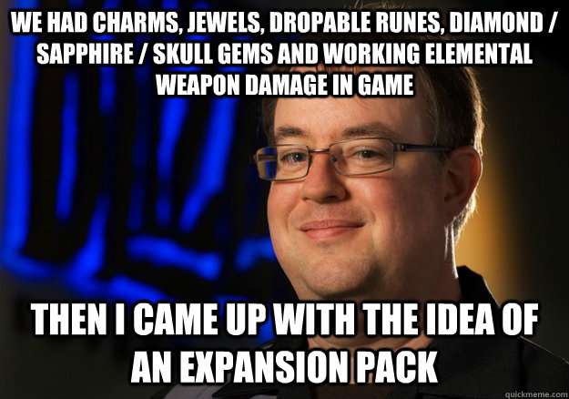We had Charms, Jewels, Dropable runes, Diamond / Sapphire / Skull Gems and Working Elemental Weapon Damage in game Then I came up with the Idea of an Expansion pack  Jay Wilson