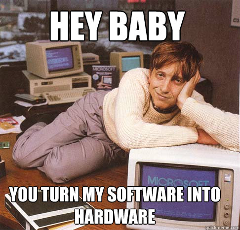Hey baby You turn my software into hardware  Dreamy Bill Gates