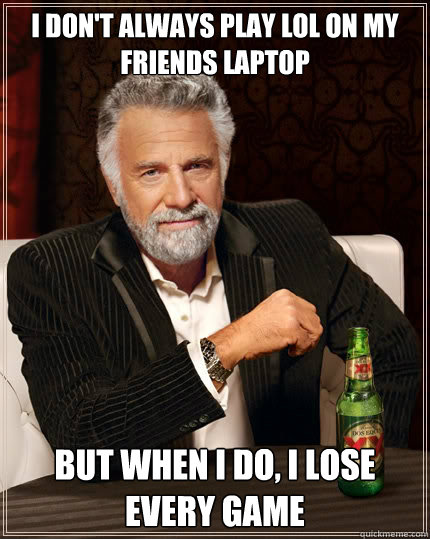 I don't always play LOL on my friends laptop But when i do, I lose every game  The Most Interesting Man In The World