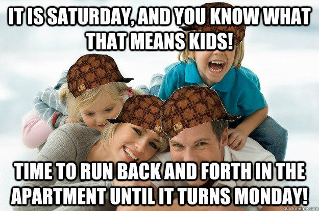 it is saturday, and you know what that means kids! time to run back and forth in the apartment until it turns monday!  