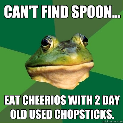 Can't find spoon... eat cheerios with 2 day old used chopsticks.  Foul Bachelor Frog