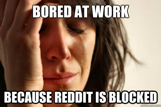 Bored at work because reddit is blocked  First World Problems