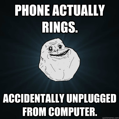 phone actually rings. Accidentally unplugged from computer.  Forever Alone