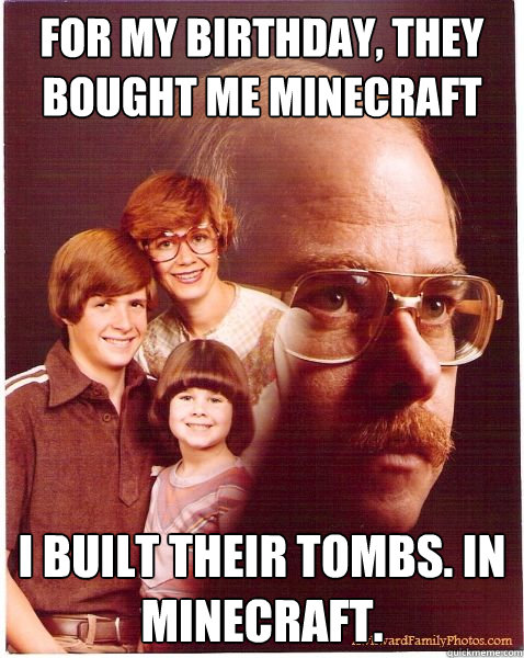 for my birthday, they bought me minecraft I BUILT THEIR TOMBS. In minecraft.  Vengeance Dad