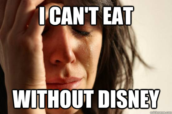 I can't eat without Disney  First World Problems